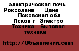  электрическая печь “Роксолана“  › Цена ­ 1 700 - Псковская обл., Псков г. Электро-Техника » Бытовая техника   